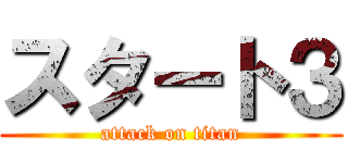 スタート３ (attack on titan)
