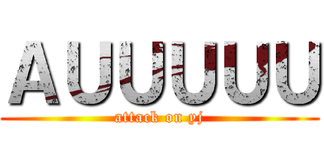 ＡＵＵＵＵＵ (attack on yj)