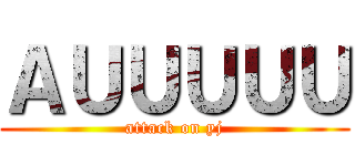 ＡＵＵＵＵＵ (attack on yj)