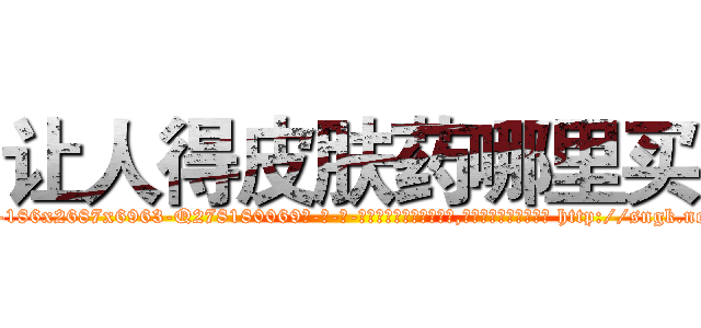 让人得皮肤药哪里买 (让人得皮肤药哪里买【电-186x2687x6963-Q278180069元-吉-药-业】我们做的是长期生意,靠的是老客户长期支持 http://sngk.net/c5t8lU
)