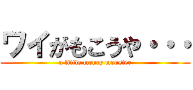 ワイがもこうや・・・ (a little money monster)