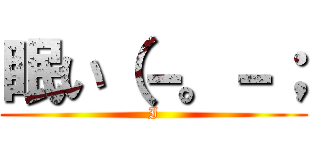 眠い（－。－； (I)