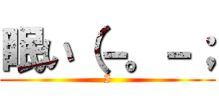 眠い（－。－； (I)