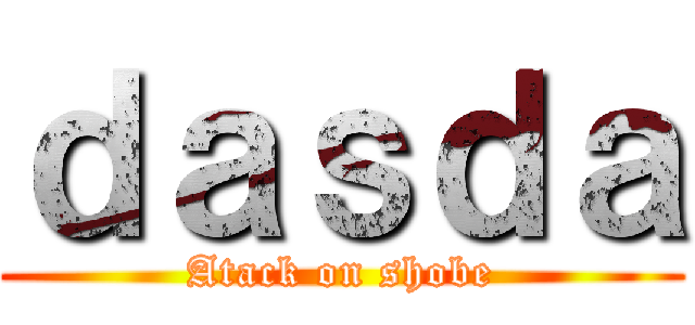 ｄａｓｄａ (Atack on shobe)