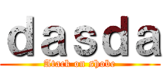 ｄａｓｄａ (Atack on shobe)