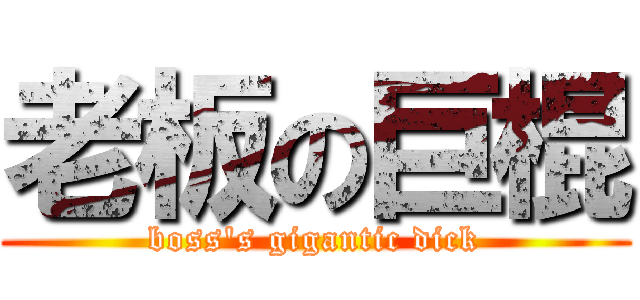 老板の巨棍 (boss\'s gigantic dick)