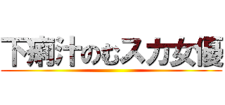 下痢汁のむスカ女優 ()