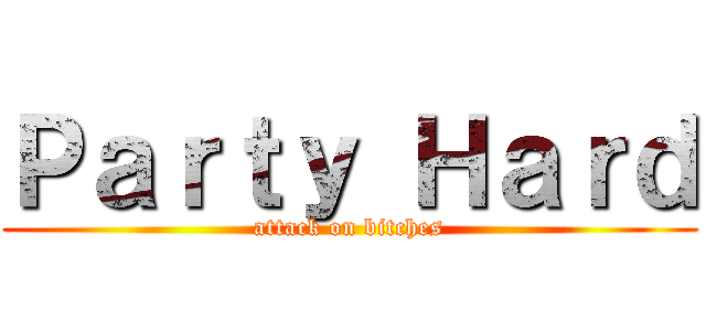 Ｐａｒｔｙ Ｈａｒｄ (attack on bitches)
