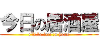 今日の居酒屋 (i'll be late to home)