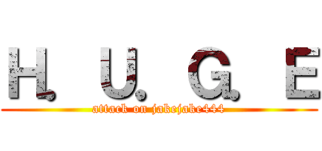 Ｈ．Ｕ．Ｇ．Ｅ (attack on jakejake444)