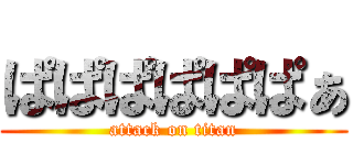 ぱぱぱぱぱぱぁ (attack on titan)