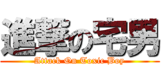 進撃の宅男 (Attack On Toxic Boy)