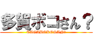 多賀ボコさん？ (TAGABOKOSAN？)