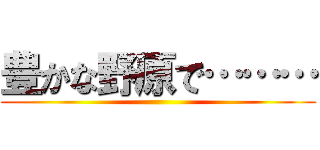 豊かな野原で……… ()