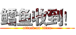 鳕鱼收到！ (attack on titan)