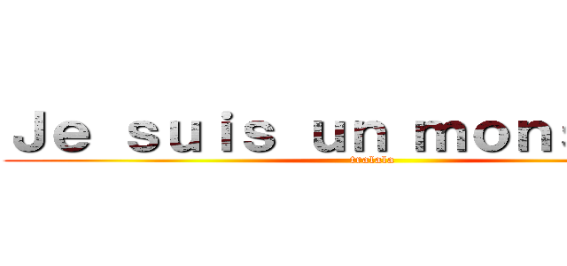 Ｊｅ ｓｕｉｓ ｕｎ ｍｏｎｓｉｅｕｒ (tralala)