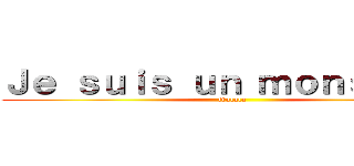 Ｊｅ ｓｕｉｓ ｕｎ ｍｏｎｓｉｅｕｒ (tralala)