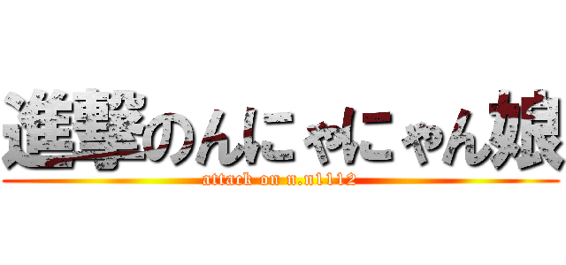 進撃のんにゃにゃん娘 (attack on n.n1112)