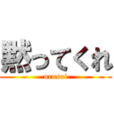 黙ってくれ (urusai)