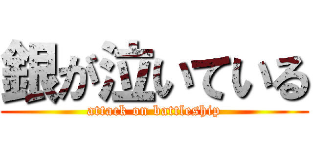 銀が泣いている (attack on battleship)