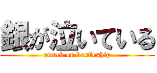 銀が泣いている (attack on battleship)