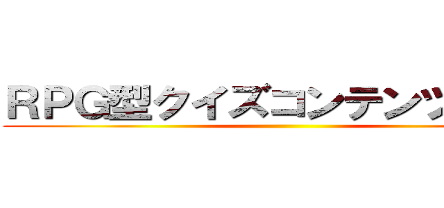 ＲＰＧ型クイズコンテンツ登場！ ()