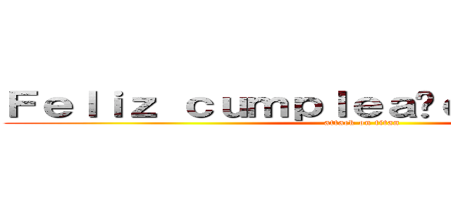 Ｆｅｌｉｚ ｃｕｍｐｌｅａñｏｓ Ｓｈｅｙｌａ (attack on titan)