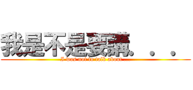 我是不是要講．．． (I was not to talk about ...)