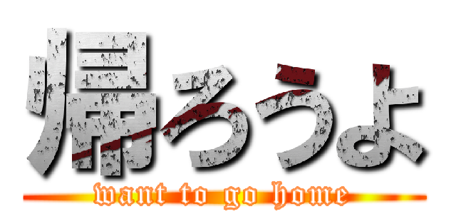 帰ろうよ (want to go home)