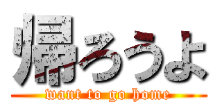 帰ろうよ (want to go home)