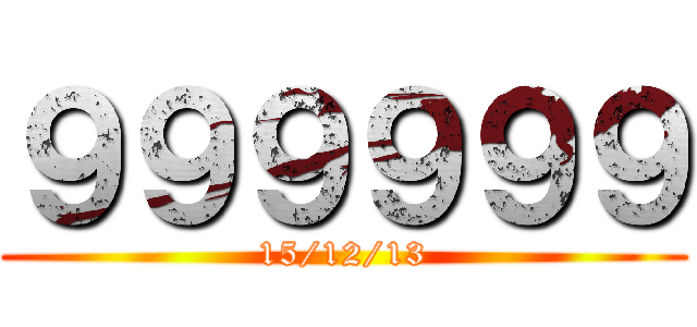 ９９９９９９ (15/12/13)