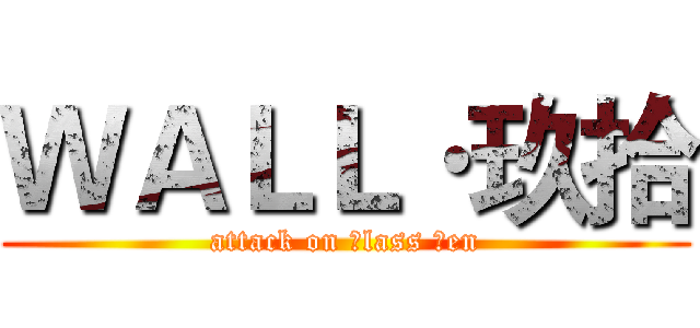 ＷＡＬＬ·玖拾 (attack on Ｃlass Ｔen)