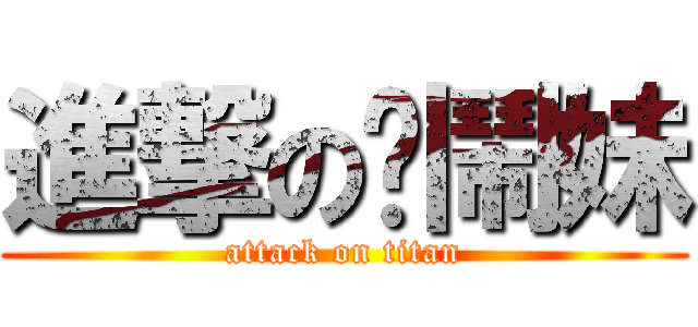 進撃の吵鬧妹 (attack on titan)