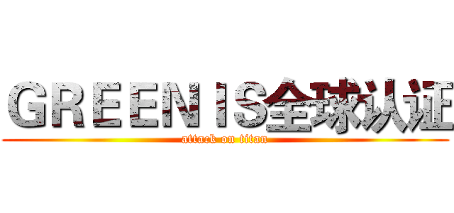 ＧＲＥＥＮＩＳ全球认证 (attack on titan)