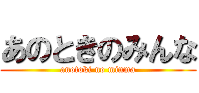 あのときのみんな (anotoki no minma)