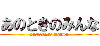 あのときのみんな (anotoki no minma)