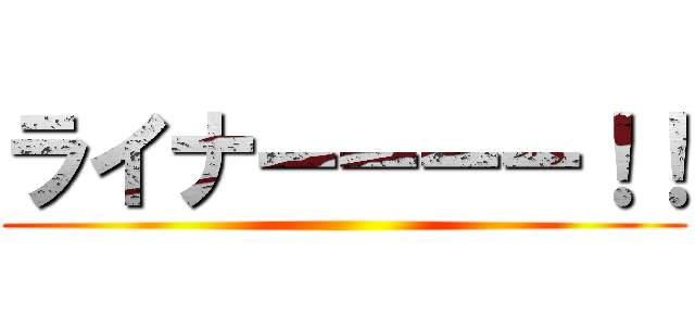 ライナーーーー！！ ()