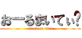 おーるまいてぃ♡ (attack on titan)