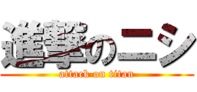 進撃のニシ (attack on titan)