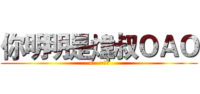 你明明是煒叔ＯＡＯ (=   =??)