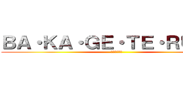 ＢＡ・ＫＡ・ＧＥ・ＴＥ・ＲＵ・ＺＥ (小癪な真似を)