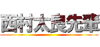 西村太良先輩 ()