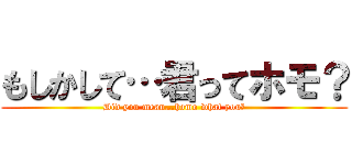 もしかして…君ってホモ？ (Did you mean…homo what you?)