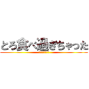 とろ食べ過ぎちゃった (ゆきとりがーさま)