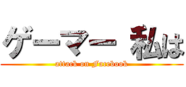 ゲーマー 私は (attack on Facebook)