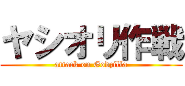 ヤシオリ作戦 (attack on Godzilla)