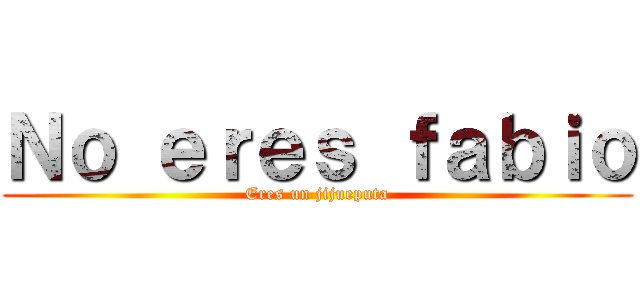 Ｎｏ ｅｒｅｓ ｆａｂｉｏ (Eres un jijueputa)