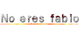 Ｎｏ ｅｒｅｓ ｆａｂｉｏ (Eres un jijueputa)