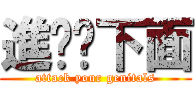 進擊你下面 (attack your genitals)