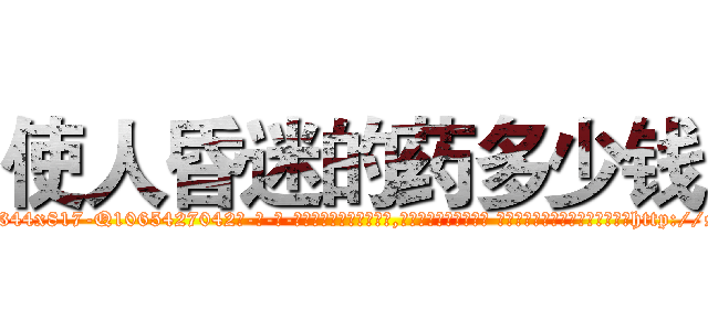 使人昏迷的药多少钱 (使人昏迷的药多少钱【电-话151x68344x817-Q1065427042元-吉-药-业】我们做的是长期生意,靠的是老客户长期支持 使人昏迷的药多少钱在发表了一篇http://sngk.net/52pOmR

参考消息网我们做的是长期生意,靠的是老客户长期支持也许我们早该意识到，就连鲍勃·霍斯金斯（金球奖戏剧类电影男主角 
)